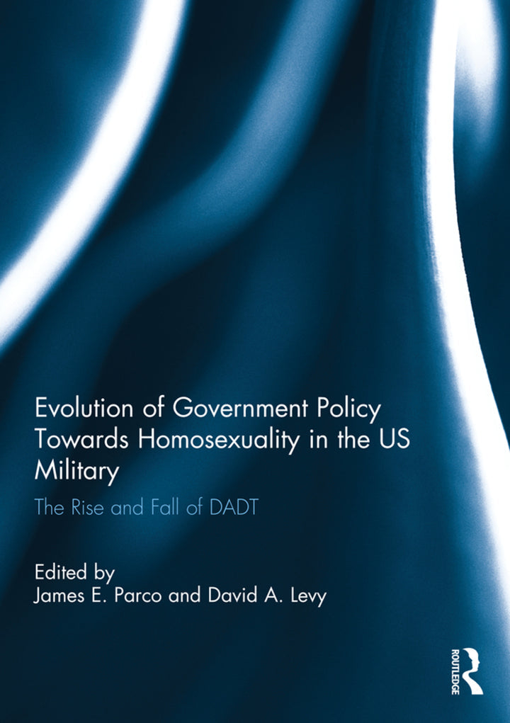 Evolution of Government Policy Towards Homosexuality in the US Military 1st Edition The Rise and Fall of DADT